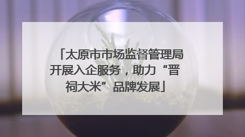 太原市市场监督管理局开展入企服务，助力“晋祠大米”品牌发展