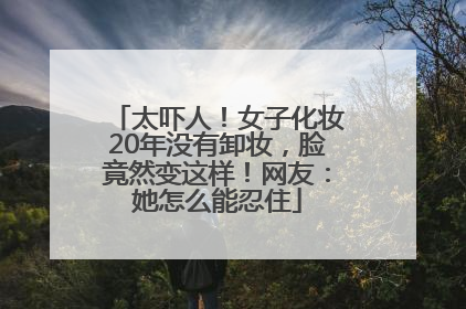 太吓人！女子化妆20年没有卸妆，脸竟然变这样！网友：她怎么能忍住