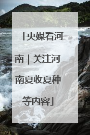 央媒看河南｜关注河南夏收夏种等内容
