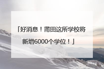 好消息！莆田这所学校将新增6000个学位！