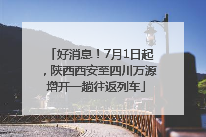 好消息！7月1日起，陕西西安至四川万源增开一趟往返列车