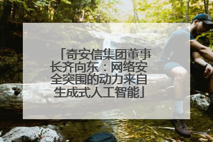 奇安信集团董事长齐向东：网络安全突围的动力来自生成式人工智能