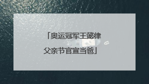 奥运冠军王懿律父亲节官宣当爸