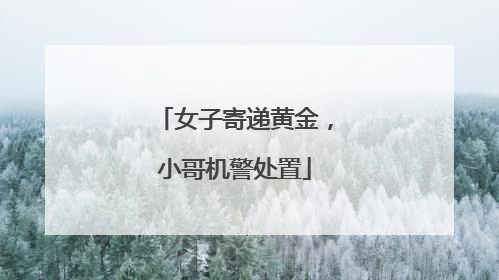 女子寄递黄金，小哥机警处置