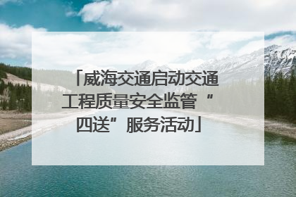 威海交通启动交通工程质量安全监管“四送”服务活动