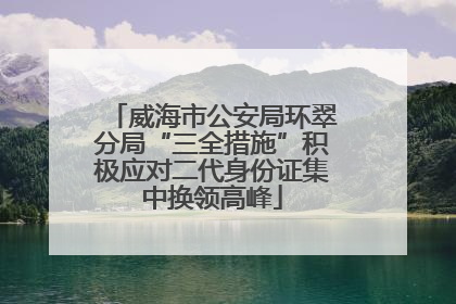 威海市公安局环翠分局“三全措施”积极应对二代身份证集中换领高峰