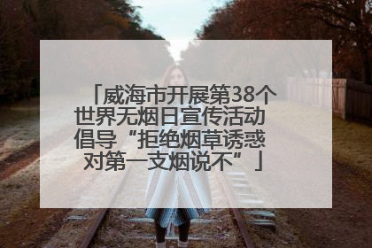 威海市开展第38个世界无烟日宣传活动 倡导“拒绝烟草诱惑 对第一支烟说不”