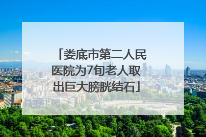 娄底市第二人民医院为7旬老人取出巨大膀胱结石