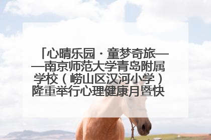 心晴乐园・童梦奇旅——南京师范大学青岛附属学校（崂山区汉河小学）隆重举行心理健康月暨快乐六一游园会