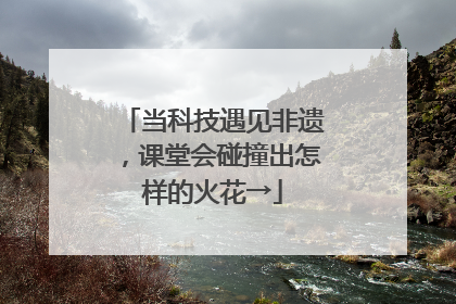 当科技遇见非遗，课堂会碰撞出怎样的火花→