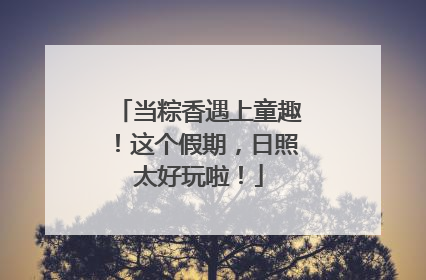 当粽香遇上童趣！这个假期，日照太好玩啦！