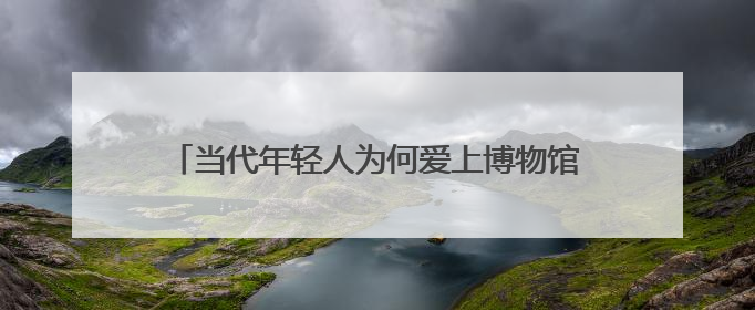 当代年轻人为何爱上博物馆——被打破的“玻璃柜”