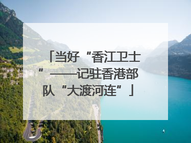 当好“香江卫士”——记驻香港部队“大渡河连”