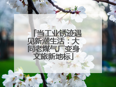 当工业锈迹遇见新潮生活：大同老煤气厂变身文旅新地标