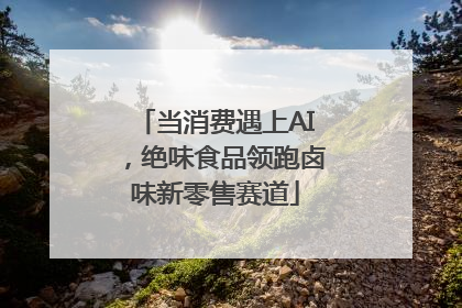 当消费遇上AI，绝味食品领跑卤味新零售赛道