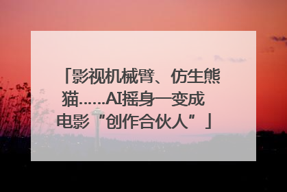 影视机械臂、仿生熊猫……AI摇身一变成电影“创作合伙人”
