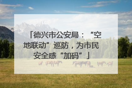 德兴市公安局：“空地联动”巡防，为市民安全感“加码”