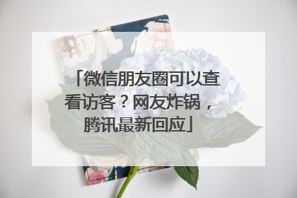 微信朋友圈可以查看访客？网友炸锅，腾讯最新回应
