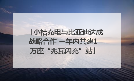 小桔充电与比亚迪达成战略合作 三年内共建1万座“兆瓦闪充”站