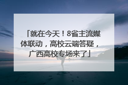 就在今天！8省主流媒体联动，高校云端答疑，广西高校专场来了