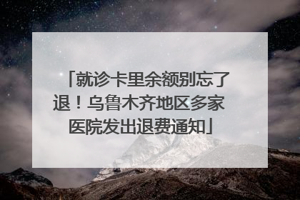 就诊卡里余额别忘了退！乌鲁木齐地区多家医院发出退费通知