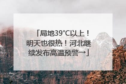 局地39℃以上！明天也很热！河北继续发布高温预警→