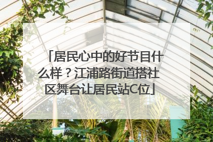 居民心中的好节目什么样？江浦路街道搭社区舞台让居民站C位