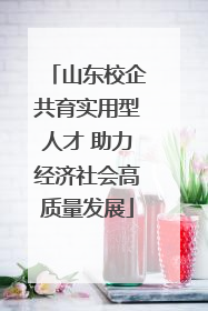 山东校企共育实用型人才 助力经济社会高质量发展