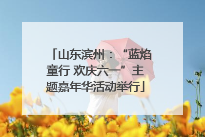 山东滨州：“蓝焰童行 欢庆六一”主题嘉年华活动举行