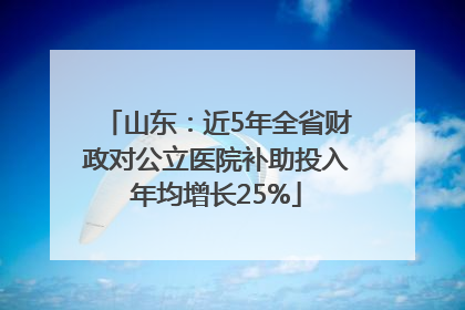 山东：近5年全省财政对公立医院补助投入年均增长25%