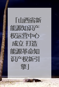 山西省新能源知识产权运营中心成立 打造能源革命知识产权新引擎