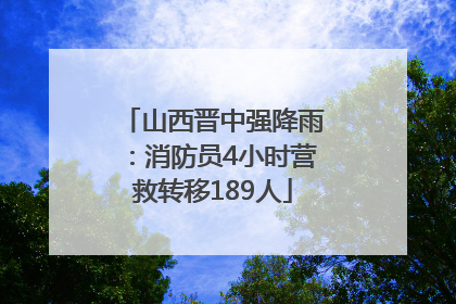 山西晋中强降雨：消防员4小时营救转移189人