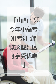 山西：凭今年中高考准考证 游览这些景区可享受优惠