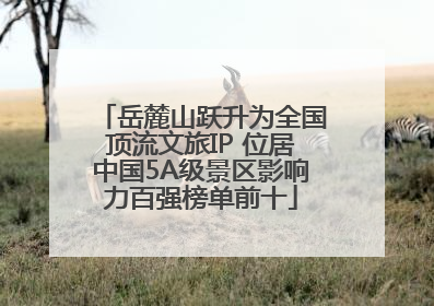 岳麓山跃升为全国顶流文旅IP 位居中国5A级景区影响力百强榜单前十