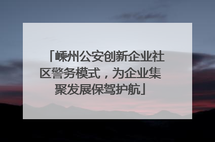 嵊州公安创新企业社区警务模式，为企业集聚发展保驾护航