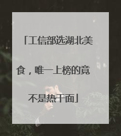 工信部选湖北美食，唯一上榜的竟不是热干面