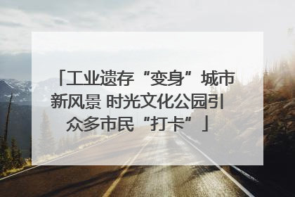 工业遗存“变身”城市新风景 时光文化公园引众多市民“打卡”