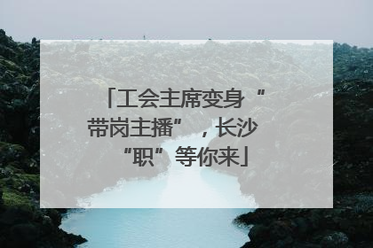 工会主席变身“带岗主播”，长沙“职”等你来
