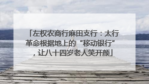 左权农商行麻田支行：太行革命根据地上的“移动银行”，让八十四岁老人笑开颜