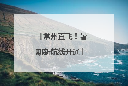常州直飞！暑期新航线开通