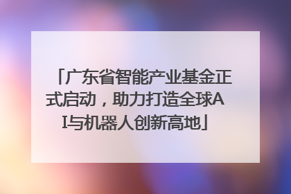 广东省智能产业基金正式启动，助力打造全球AI与机器人创新高地