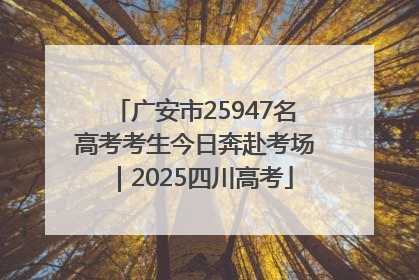广安市25947名高考考生今日奔赴考场｜2025四川高考