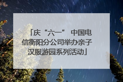 庆“六一” 中国电信衡阳分公司举办亲子汉服游园系列活动