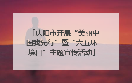 庆阳市开展“美丽中国我先行”暨“六五环境日”主题宣传活动