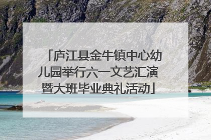 庐江县金牛镇中心幼儿园举行六一文艺汇演暨大班毕业典礼活动
