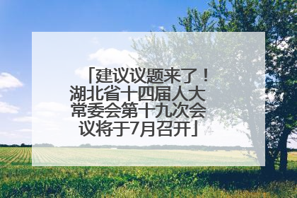 建议议题来了！湖北省十四届人大常委会第十九次会议将于7月召开
