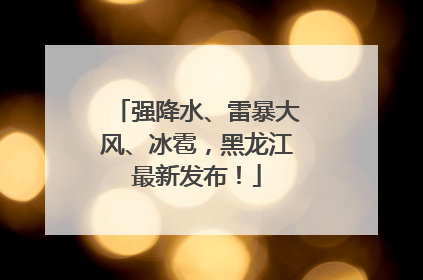 强降水、雷暴大风、冰雹，黑龙江最新发布！