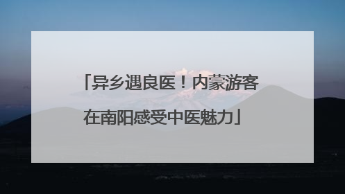 异乡遇良医！内蒙游客在南阳感受中医魅力