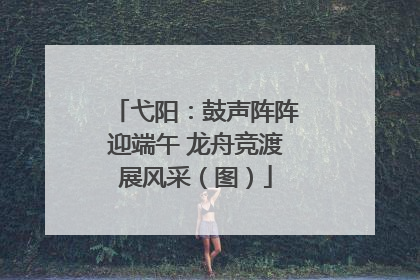 弋阳：鼓声阵阵迎端午 龙舟竞渡展风采（图）