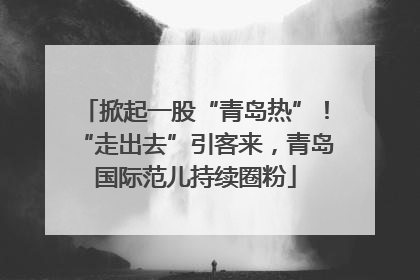 掀起一股“青岛热”！“走出去”引客来，青岛国际范儿持续圈粉